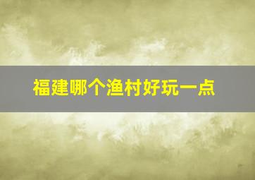 福建哪个渔村好玩一点