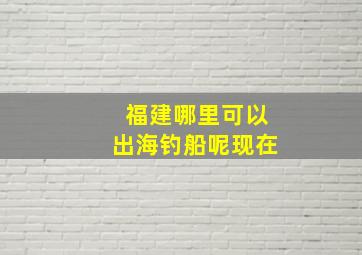 福建哪里可以出海钓船呢现在