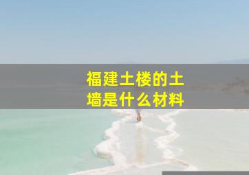 福建土楼的土墙是什么材料