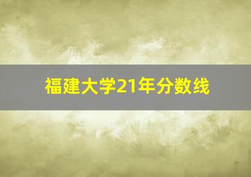 福建大学21年分数线