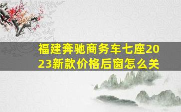 福建奔驰商务车七座2023新款价格后窗怎么关