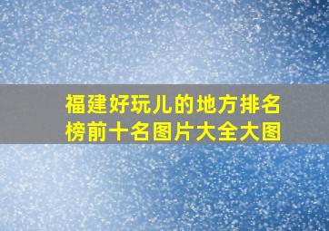 福建好玩儿的地方排名榜前十名图片大全大图