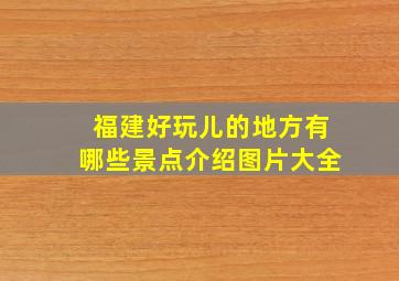 福建好玩儿的地方有哪些景点介绍图片大全