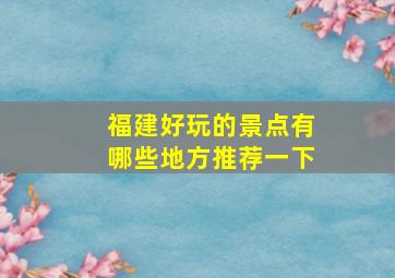 福建好玩的景点有哪些地方推荐一下