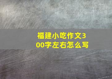 福建小吃作文300字左右怎么写