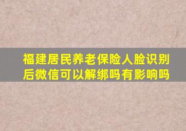 福建居民养老保险人脸识别后微信可以解绑吗有影响吗