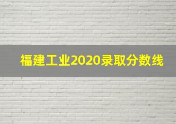 福建工业2020录取分数线