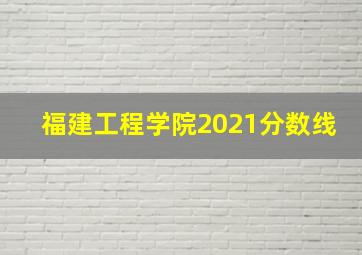 福建工程学院2021分数线