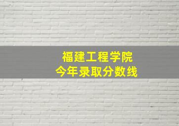 福建工程学院今年录取分数线