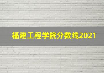 福建工程学院分数线2021