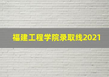 福建工程学院录取线2021