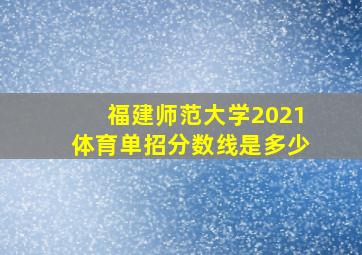 福建师范大学2021体育单招分数线是多少