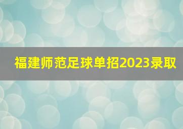 福建师范足球单招2023录取