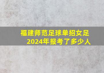 福建师范足球单招女足2024年报考了多少人