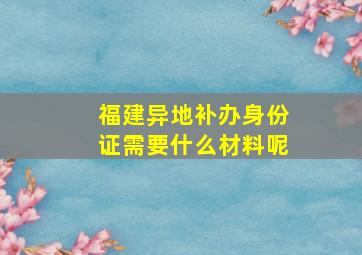 福建异地补办身份证需要什么材料呢