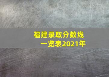 福建录取分数线一览表2021年