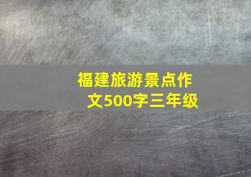 福建旅游景点作文500字三年级