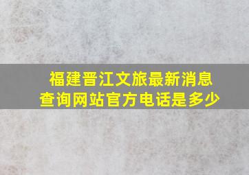 福建晋江文旅最新消息查询网站官方电话是多少