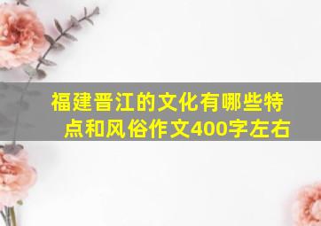 福建晋江的文化有哪些特点和风俗作文400字左右