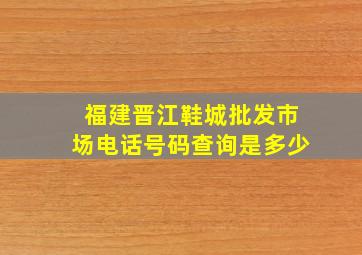 福建晋江鞋城批发市场电话号码查询是多少