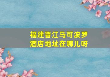 福建晋江马可波罗酒店地址在哪儿呀