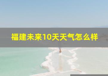 福建未来10天天气怎么样