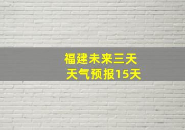 福建未来三天天气预报15天