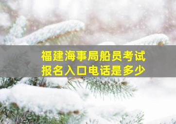 福建海事局船员考试报名入口电话是多少