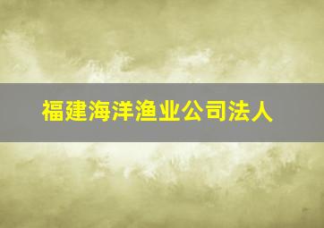 福建海洋渔业公司法人