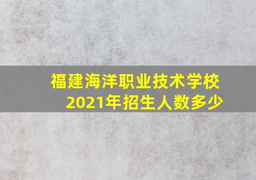 福建海洋职业技术学校2021年招生人数多少