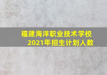 福建海洋职业技术学校2021年招生计划人数