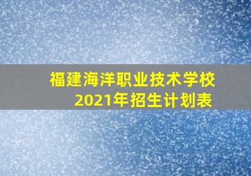 福建海洋职业技术学校2021年招生计划表