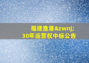 福建渔港‌30年运营权中标公告