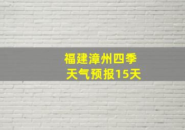 福建漳州四季天气预报15天