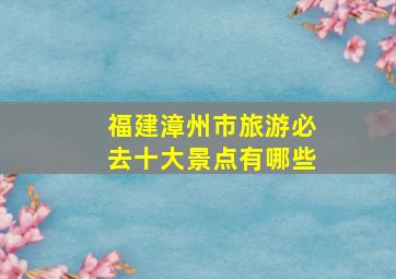 福建漳州市旅游必去十大景点有哪些