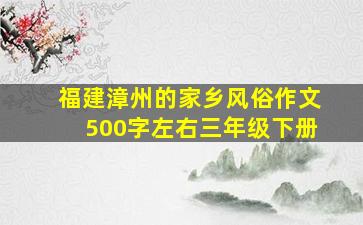 福建漳州的家乡风俗作文500字左右三年级下册