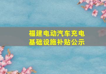 福建电动汽车充电基础设施补贴公示