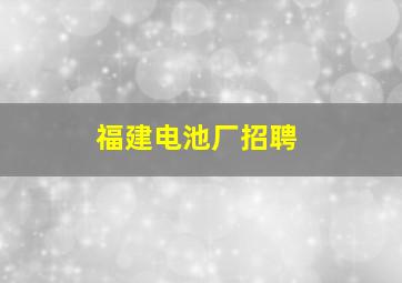 福建电池厂招聘