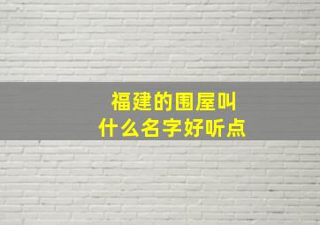 福建的围屋叫什么名字好听点