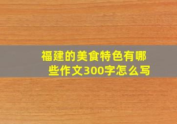 福建的美食特色有哪些作文300字怎么写