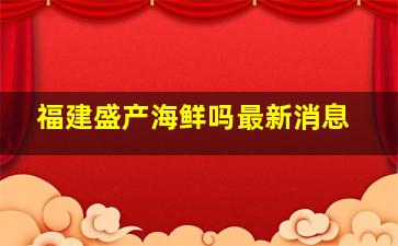 福建盛产海鲜吗最新消息