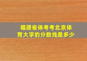 福建省体考考北京体育大学的分数线是多少