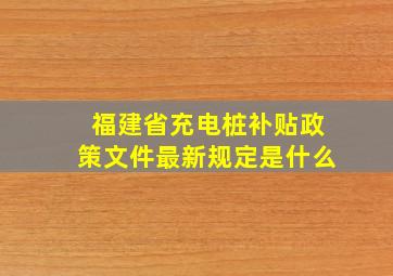 福建省充电桩补贴政策文件最新规定是什么