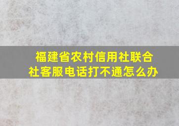 福建省农村信用社联合社客服电话打不通怎么办