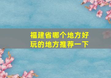 福建省哪个地方好玩的地方推荐一下