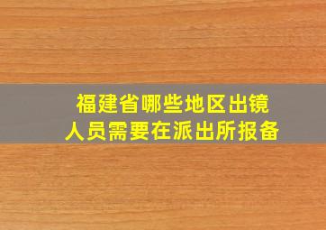 福建省哪些地区出镜人员需要在派出所报备