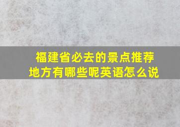 福建省必去的景点推荐地方有哪些呢英语怎么说