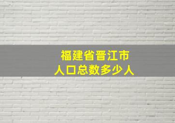 福建省晋江市人口总数多少人