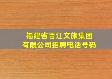 福建省晋江文旅集团有限公司招聘电话号码