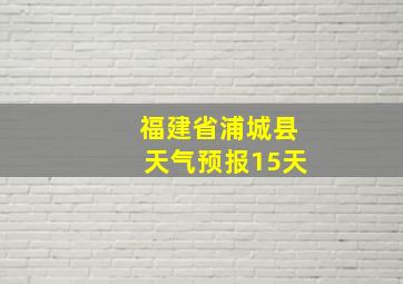 福建省浦城县天气预报15天